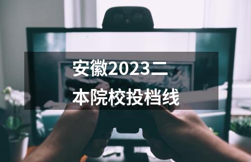 安徽2023二本院校投档线-第1张-游戏信息-龙启网