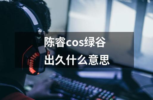 陈睿cos绿谷出久什么意思-第1张-游戏信息-龙启网