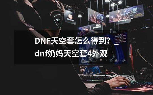 DNF天空套怎么得到？_dnf奶妈天空套4外观-第1张-游戏信息-龙启网