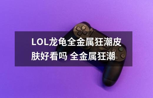 LOL龙龟全金属狂潮皮肤好看吗 全金属狂潮-第1张-游戏信息-龙启网