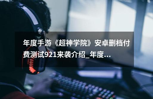 年度手游《超神学院》安卓删档付费测试9.21来袭介绍_年度手游《超神学院》安卓删档付费测试9.21来袭是什么-第1张-游戏信息-龙启网