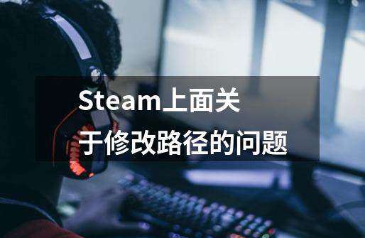 Steam上面关于修改路径的问题-第1张-游戏信息-龙启网