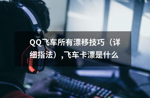 QQ飞车所有漂移技巧+（详细指法）,飞车卡漂是什么-第1张-游戏信息-龙启网