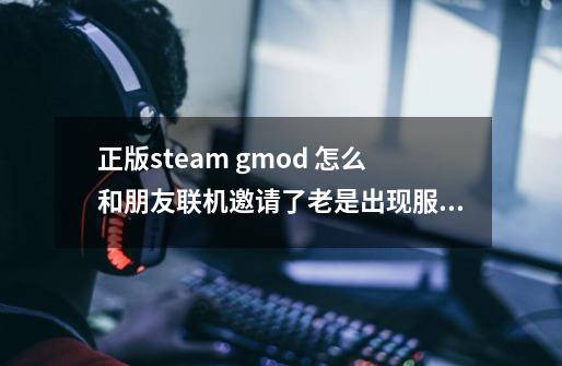 正版steam gmod 怎么和朋友联机邀请了老是出现服务器没有响应 怎么弄-第1张-游戏信息-龙启网