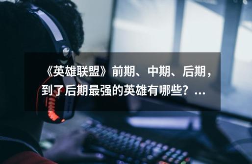 《英雄联盟》前期、中期、后期，到了后期最强的英雄有哪些？,lol后期最强的英雄2020-第1张-游戏信息-龙启网