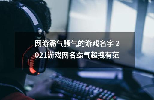 网游霸气骚气的游戏名字 2021游戏网名霸气超拽有范-第1张-游戏信息-龙启网