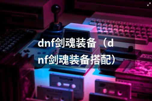 dnf剑魂装备（dnf剑魂装备搭配）-第1张-游戏信息-龙启网