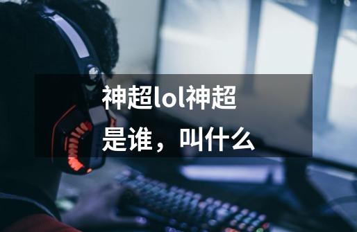 神超lol神超是谁，叫什么-第1张-游戏信息-龙启网