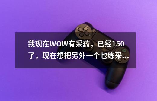 我现在WOW有采药，已经150了，现在想把另外一个也练采集，练采矿还是剥皮啊-第1张-游戏信息-龙启网