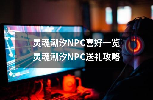 灵魂潮汐NPC喜好一览灵魂潮汐NPC送礼攻略-第1张-游戏信息-龙启网