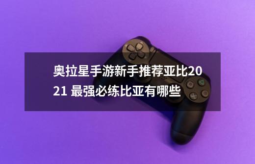 奥拉星手游新手推荐亚比2021 最强必练比亚有哪些-第1张-游戏信息-龙启网