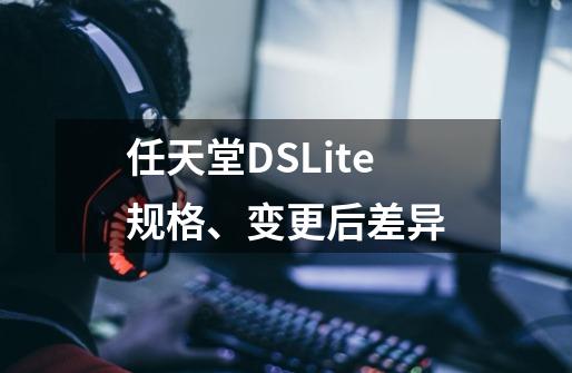 任天堂DSLite规格、变更后差异-第1张-游戏信息-龙启网