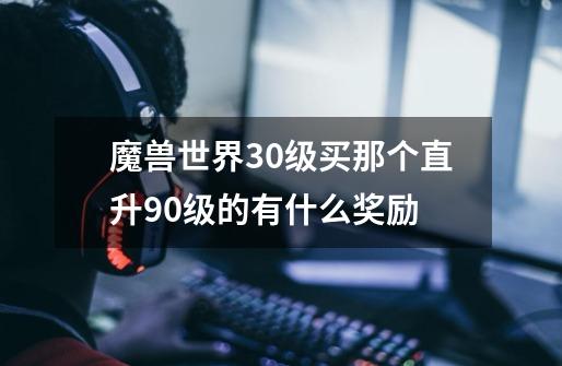 魔兽世界30级买那个直升90级的有什么奖励-第1张-游戏信息-龙启网