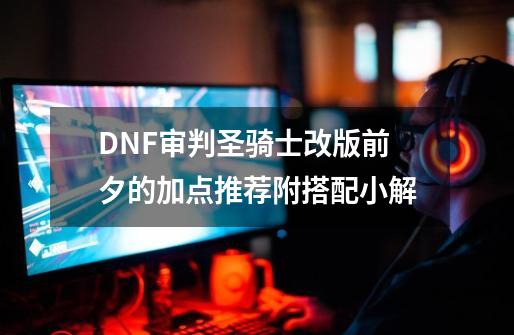 DNF审判圣骑士改版前夕的加点推荐附搭配小解-第1张-游戏信息-龙启网