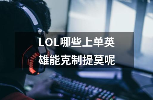 LOL哪些上单英雄能克制提莫呢-第1张-游戏信息-龙启网