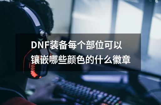 DNF装备每个部位可以镶嵌哪些颜色的什么徽章-第1张-游戏信息-龙启网