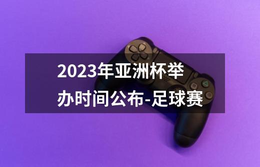 2023年亚洲杯举办时间公布-足球赛-第1张-游戏信息-龙启网