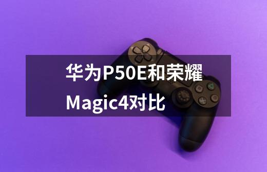 华为P50E和荣耀Magic4对比-第1张-游戏信息-龙启网