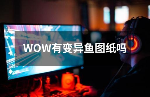 WOW有变异鱼图纸吗-第1张-游戏信息-龙启网