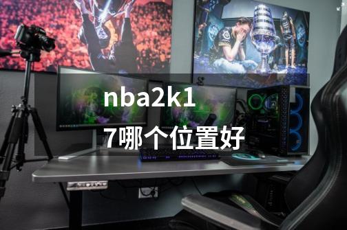 nba2k17哪个位置好-第1张-游戏信息-龙启网