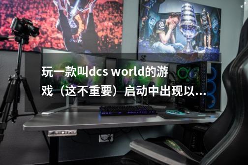 玩一款叫dcs world的游戏（这不重要）启动中出现以下图样怎么解决，急急急急急急急急急，各位大-第1张-游戏信息-龙启网