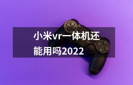 小米vr一体机还能用吗2022-第1张-游戏信息-龙启网