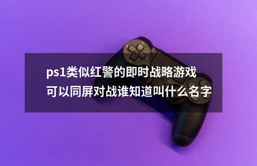 ps1类似红警的即时战略游戏可以同屏对战谁知道叫什么名字-第1张-游戏信息-龙启网