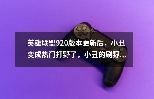 英雄联盟9.20版本更新后，小丑变成热门打野了，小丑的刷野策略是怎样的-第1张-游戏信息-龙启网