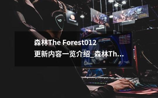 森林The Forest0.12更新内容一览介绍_森林The Forest0.12更新内容一览是什么-第1张-游戏信息-龙启网