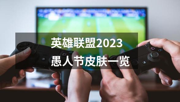 英雄联盟2023愚人节皮肤一览-第1张-游戏信息-龙启网