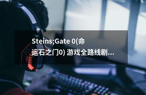 Steins;Gate 0(命运石之门0) 游戏全路线剧情流程梗概-第1张-游戏信息-龙启网