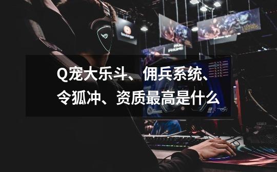 Q宠大乐斗、佣兵系统、令狐冲、资质最高是什么-第1张-游戏信息-龙启网