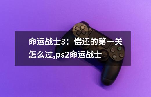 命运战士3：偿还的第一关怎么过?,ps2命运战士-第1张-游戏信息-龙启网