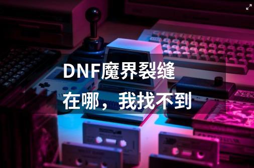 DNF魔界裂缝在哪，我找不到-第1张-游戏信息-龙启网