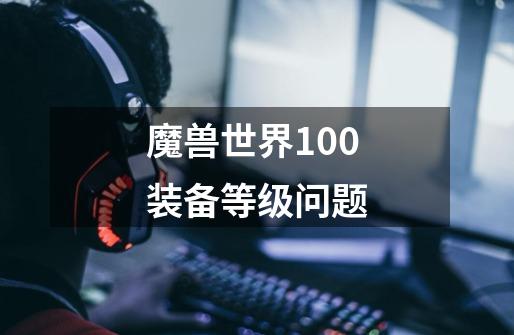 魔兽世界100装备等级问题-第1张-游戏信息-龙启网