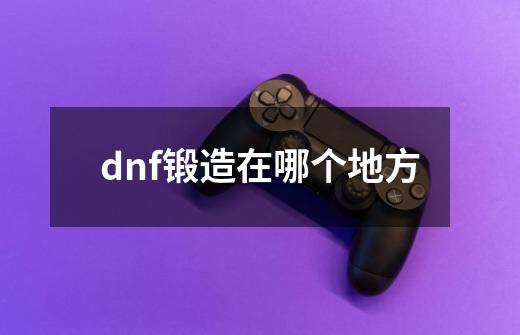 dnf锻造在哪个地方-第1张-游戏信息-龙启网