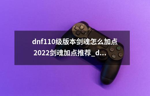 dnf110级版本剑魂怎么加点 2022剑魂加点推荐_dnf穿云刺流派-第1张-游戏信息-龙启网