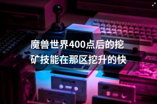 魔兽世界400点后的挖矿技能在那区挖升的快-第1张-游戏信息-龙启网