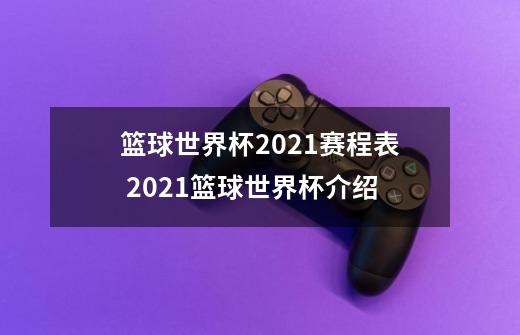 篮球世界杯2021赛程表 2021篮球世界杯介绍-第1张-游戏信息-龙启网