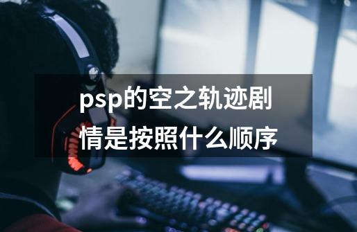 psp的空之轨迹剧情是按照什么顺序-第1张-游戏信息-龙启网