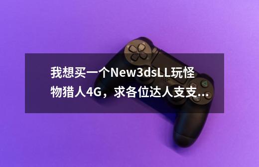 我想买一个New3dsLL玩怪物猎人4G，求各位达人支支招-第1张-游戏信息-龙启网