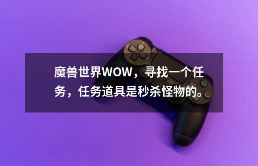 魔兽世界WOW，寻找一个任务，任务道具是秒杀怪物的。-第1张-游戏信息-龙启网