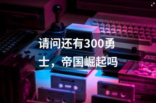 请问还有300勇士，帝国崛起吗-第1张-游戏信息-龙启网