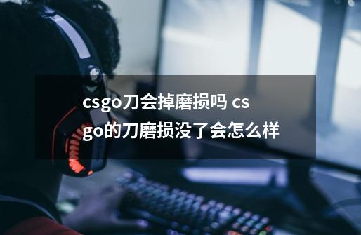 csgo刀会掉磨损吗 csgo的刀磨损没了会怎么样-第1张-游戏信息-龙启网