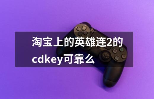 淘宝上的英雄连2的cdkey可靠么-第1张-游戏信息-龙启网