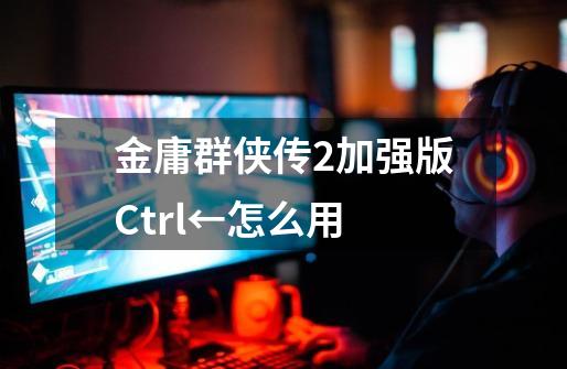 金庸群侠传2加强版Ctrl+←怎么用-第1张-游戏信息-龙启网