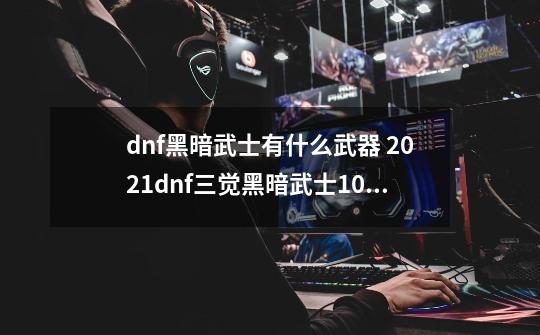 dnf黑暗武士有什么武器 2021dnf三觉黑暗武士100级加点-第1张-游戏信息-龙启网