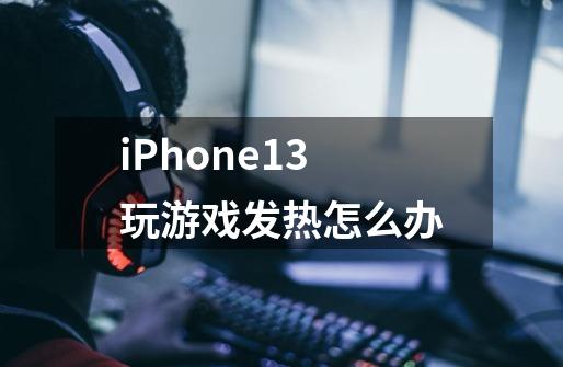 iPhone13玩游戏发热怎么办-第1张-游戏信息-龙启网