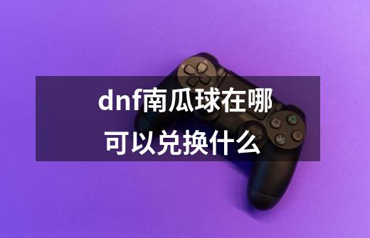 dnf南瓜球在哪 可以兑换什么-第1张-游戏信息-龙启网