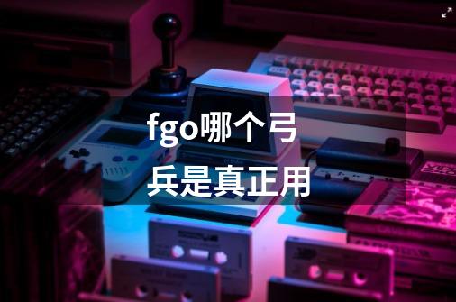 fgo哪个弓兵是真正用-第1张-游戏信息-龙启网